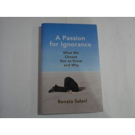 A PASSION FOR IGNORANCE  -  WHAT WE CHOOSE NOT TO KNOW AND WHY  -  RENATA SALECL